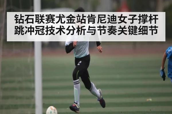 钻石联赛尤金站肯尼迪女子撑杆跳冲冠技术分析与节奏关键细节 | kaiyun