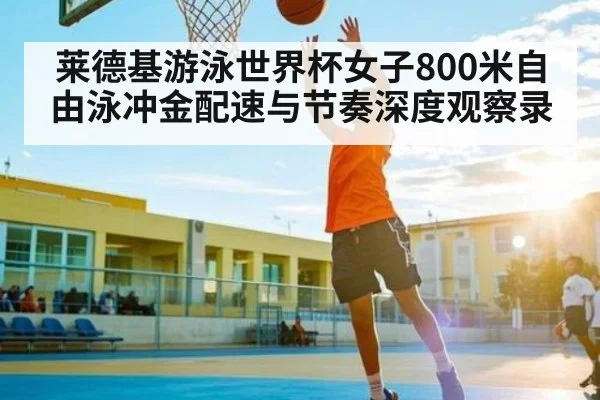 莱德基游泳世界杯女子800米自由泳冲金配速与节奏深度观察录 | kaiyun