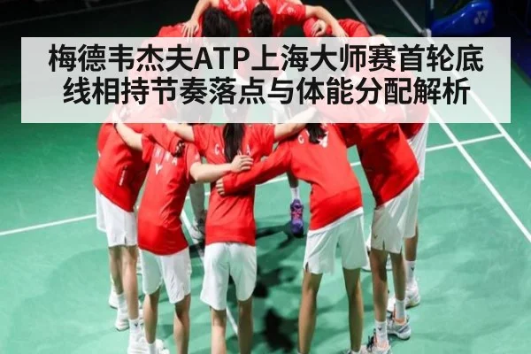 梅德韦杰夫ATP上海大师赛首轮底线相持节奏落点与体能分配解析 - kaiyun