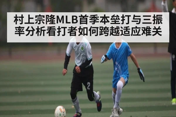 村上宗隆MLB首季本垒打与三振率分析看打者如何跨越适应难关 | kaiyun