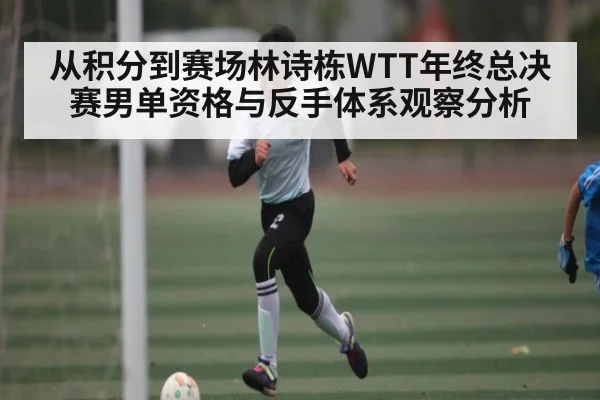 从积分到赛场林诗栋WTT年终总决赛男单资格与反手体系观察分析