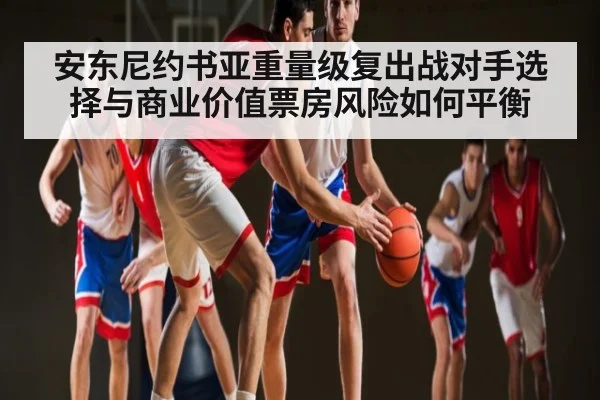 安东尼约书亚重量级复出战对手选择与商业价值票房风险如何平衡 - kaiyun